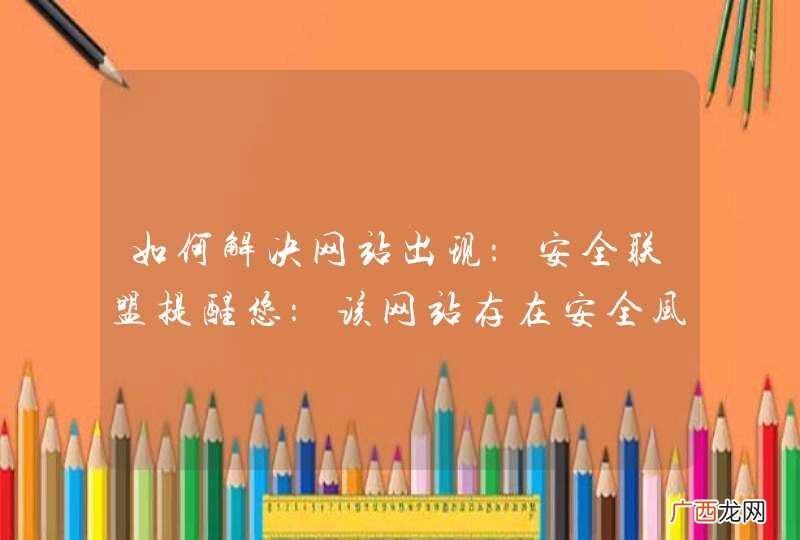 如何解决网站出现：安全联盟提醒您：该网站存在安全风险，请谨慎访问！