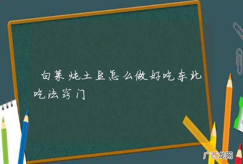 白菜炖土豆怎么做好吃东北吃法窍门