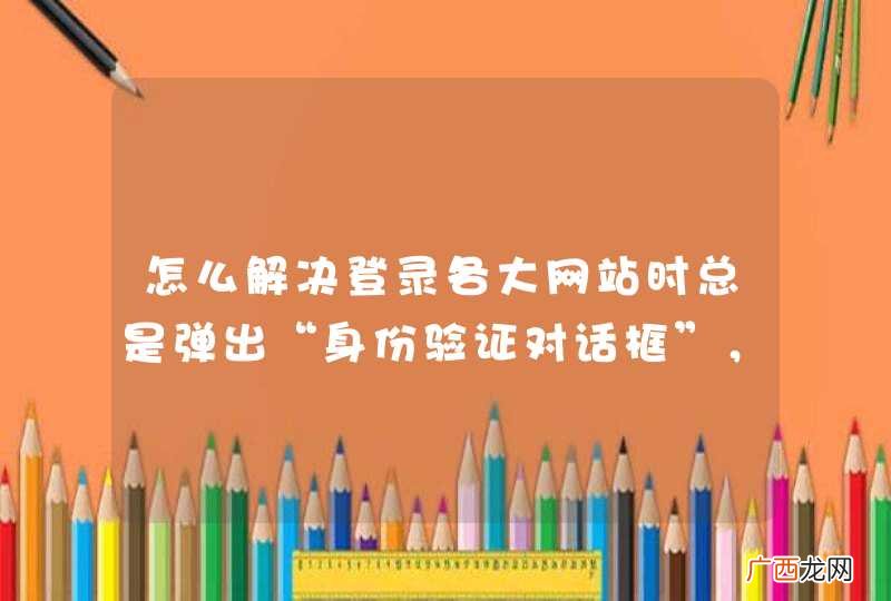 怎么解决登录各大网站时总是弹出“身份验证对话框”，输入用户名和密码后又弹出来？