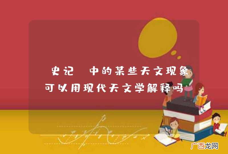 《史记》中的某些天文现象,可以用现代天文学解释吗?
