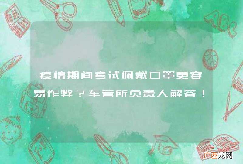 疫情期间考试佩戴口罩更容易作弊?车管所负责人解答!