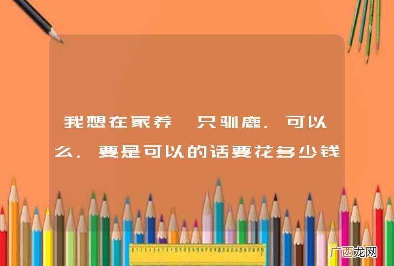 我想在家养一只驯鹿，可以么，要是可以的话要花多少钱？