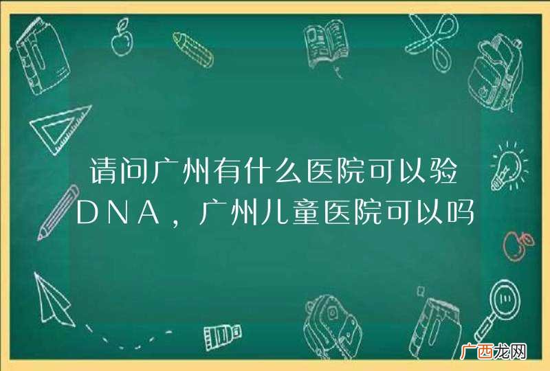 请问广州有什么医院可以验DNA，广州儿童医院可以吗，验DNA需要什么证件之类的，价钱多少。谢谢。
