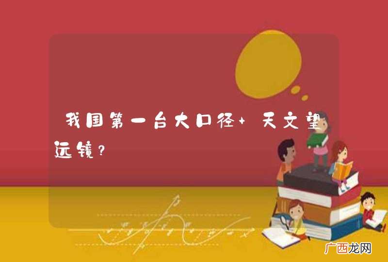 我国第一台大口径 天文望远镜？