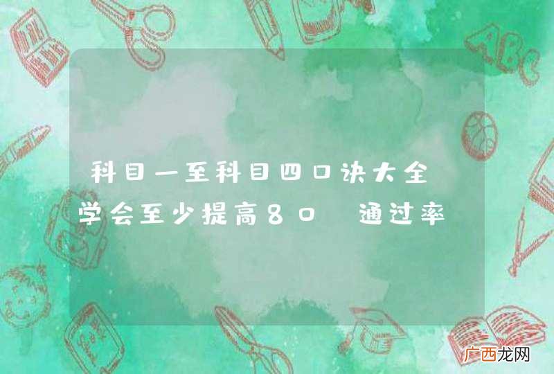 科目一至科目四口诀大全,学会至少提高80%通过率,速看>>>