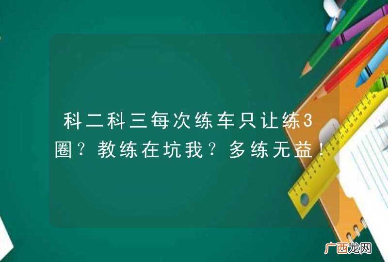 科二科三每次练车只让练3圈？教练在坑我？多练无益！