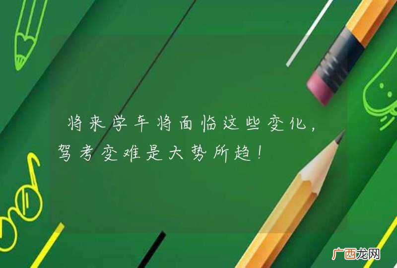 将来学车将面临这些变化，驾考变难是大势所趋！