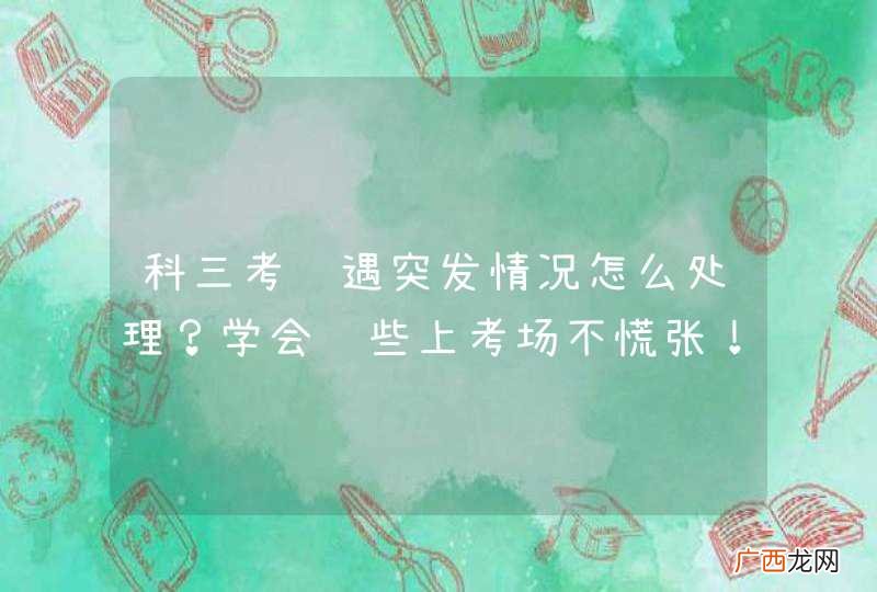 科三考试遇突发情况怎么处理？学会这些上考场不慌张！