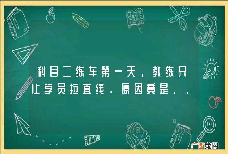 科目二练车第一天，教练只让学员拉直线，原因竟是......
