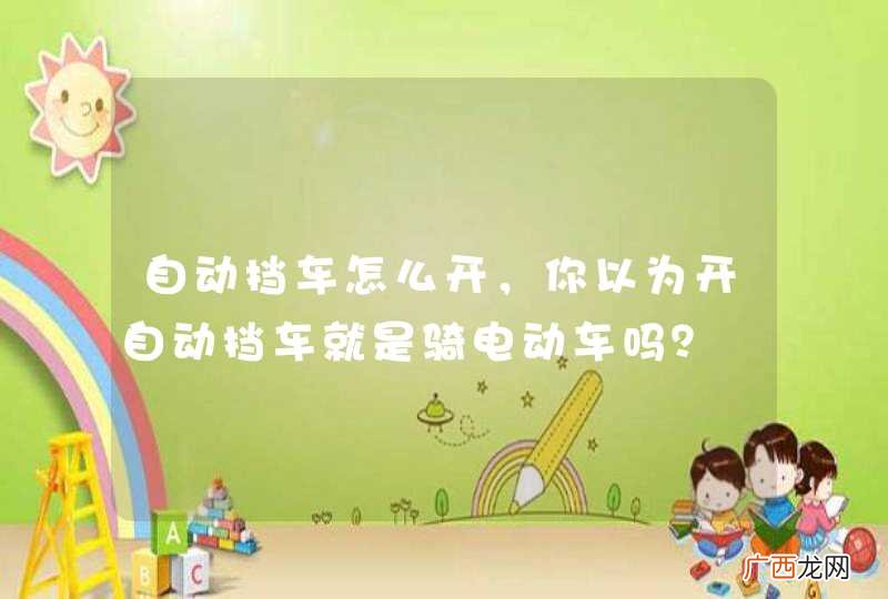 自动挡车怎么开，你以为开自动挡车就是骑电动车吗？