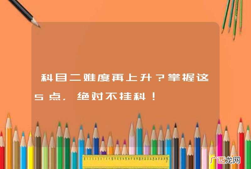 科目二难度再上升？掌握这5点，绝对不挂科！