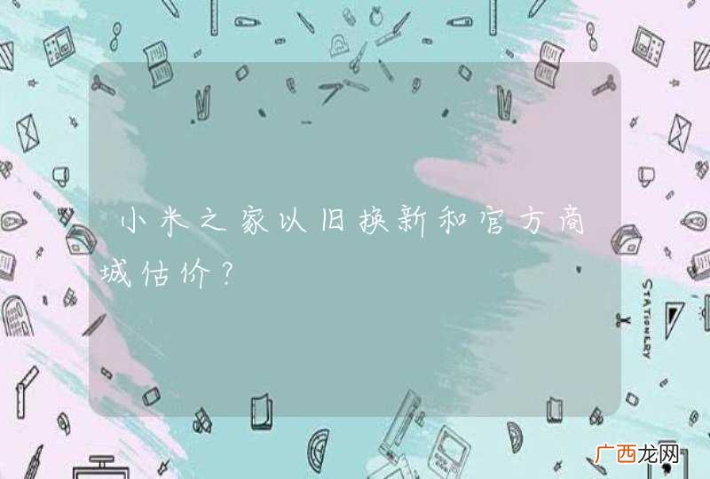 小米之家以旧换新和官方商城估价？