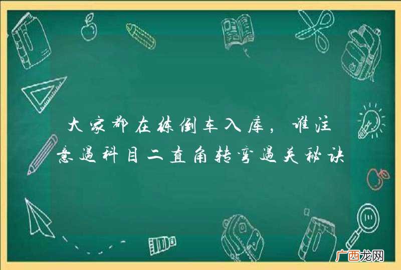 大家都在练倒车入库,谁注意过科目二直角转弯过关秘诀?