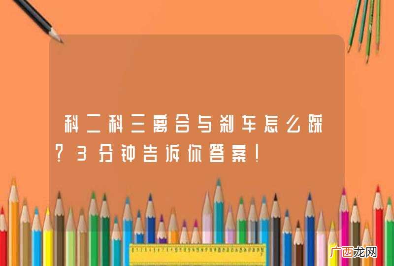 科二科三离合与刹车怎么踩？3分钟告诉你答案！