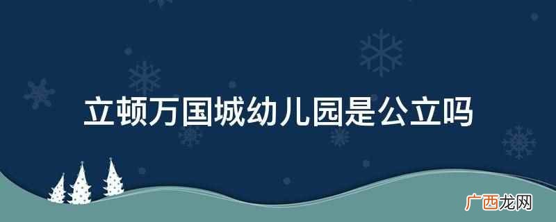 立顿万国城幼儿园怎么样 立顿万国城幼儿园是公立吗