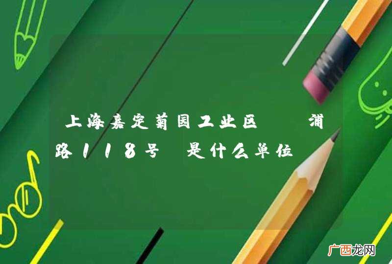上海嘉定菊园工业区 漳浦路118号 是什么单位
