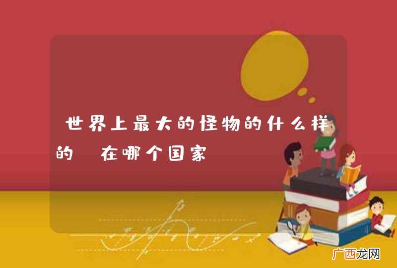 世界上最大的怪物的什么样的 在哪个国家
