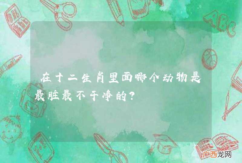 在十二生肖里面哪个动物是最脏最不干净的？