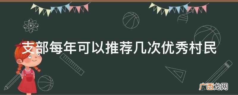 支部会议讨论党支部工作计划、工作报告和围绕中心工作 支部每年可以推荐几次优秀村民