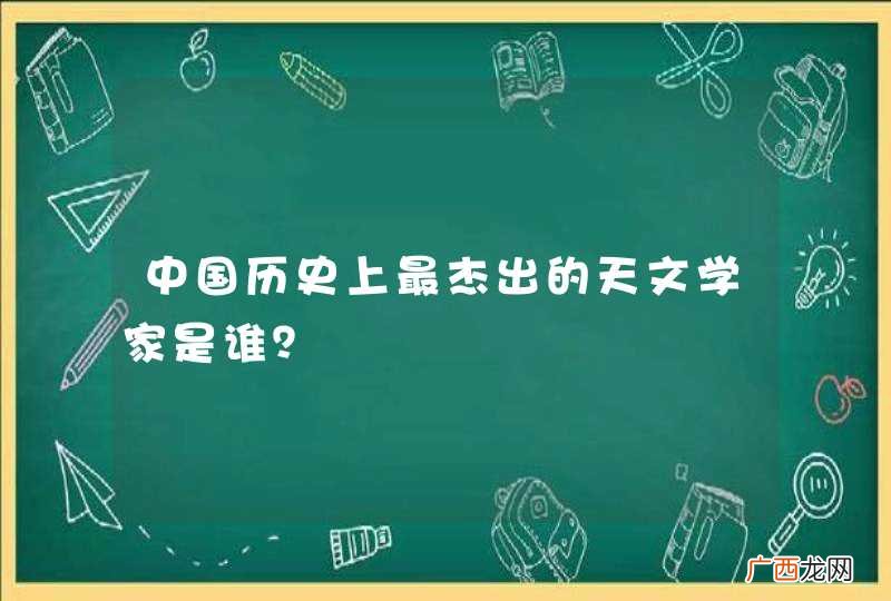中国历史上最杰出的天文学家是谁？