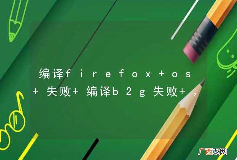 编译firefox os 失败 编译b2g失败 ,求帮助。