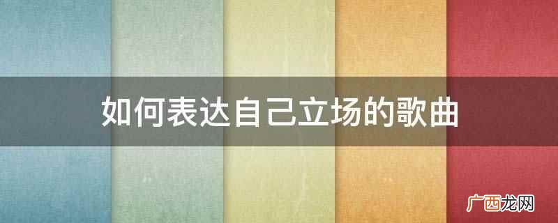 表达自己立场的歌曲有哪些 如何表达自己立场的歌曲