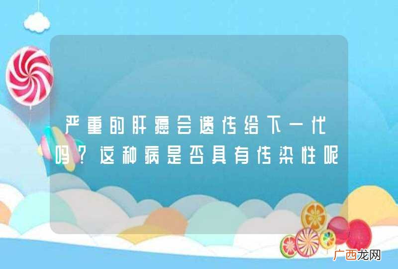 严重的肝癌会遗传给下一代吗？这种病是否具有传染性呢？