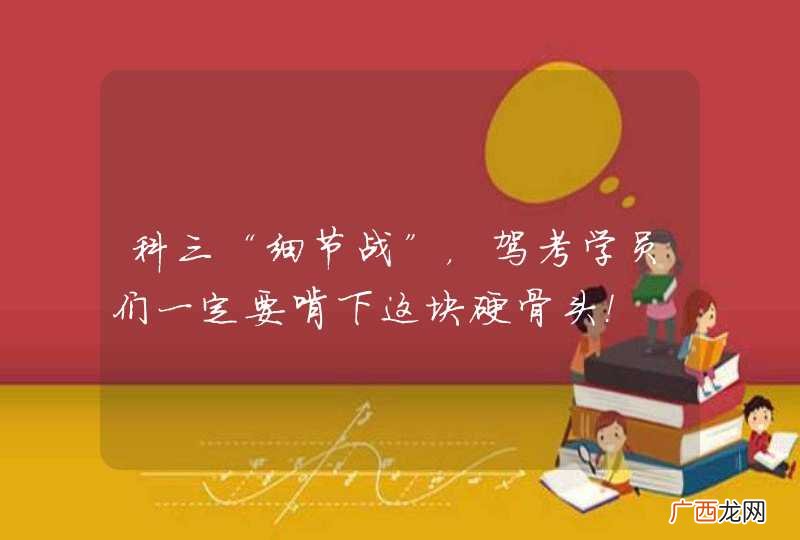科三“细节战”，驾考学员们一定要啃下这块硬骨头！