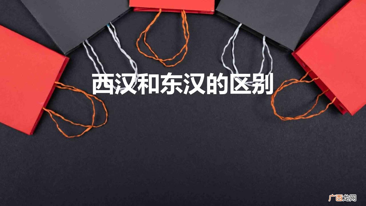 西汉和东汉有何不同之处 西汉和东汉的区别在哪里