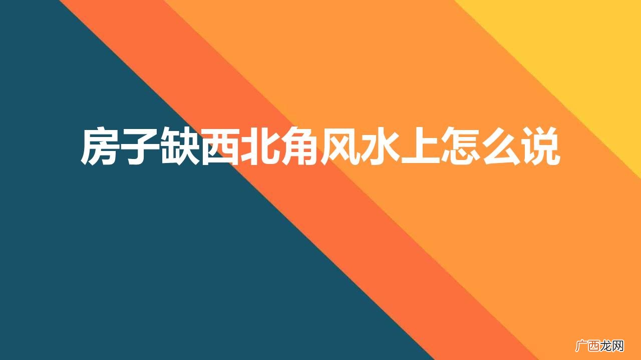 房了缺西北角风水怎样 房子缺西北角风水上怎么说