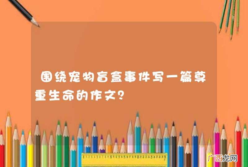 围绕宠物盲盒事件写一篇尊重生命的作文？