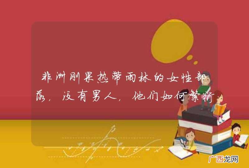 非洲刚果热带雨林的女性部落，没有男人，他们如何繁衍？