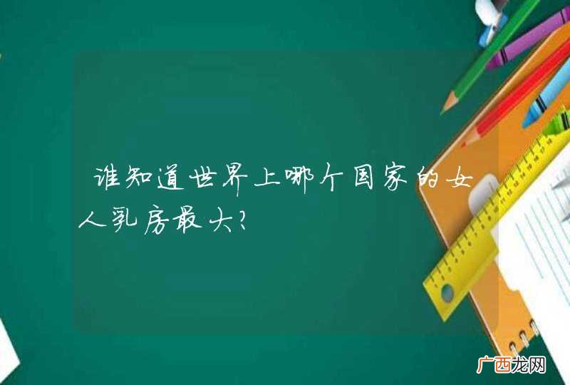 谁知道世界上哪个国家的女人乳房最大？
