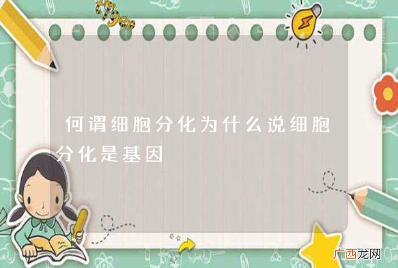 何谓细胞分化为什么说细胞分化是基因