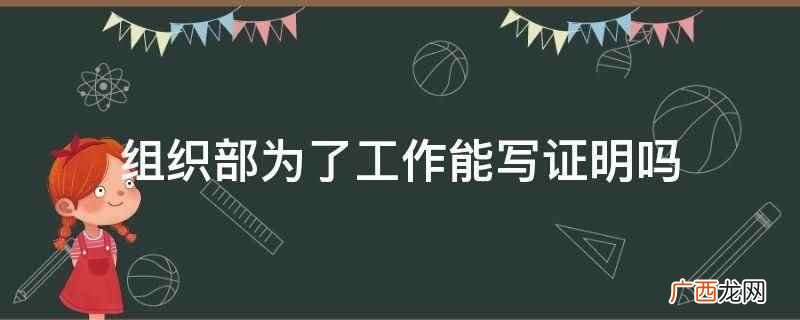 组织部为了工作能写证明,任何一个组织机构,只要是属于本级别职 组织部为了工作能写证明吗
