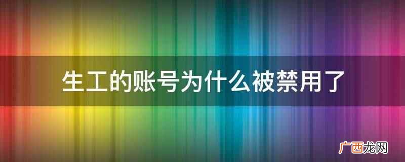 生工的账号被禁用了的原因 生工的账号为什么被禁用了