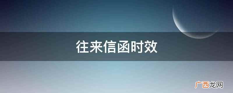 往来信函最长处理的时限为60个工作日 往来信函时效