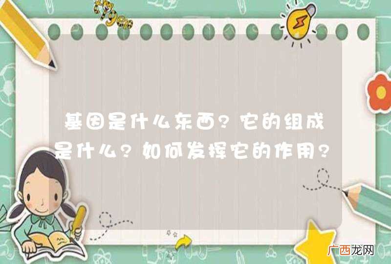 基因是什么东西?它的组成是什么?如何发挥它的作用?