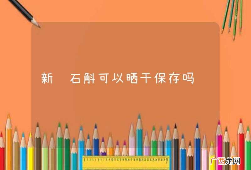 新鲜石斛可以晒干保存吗