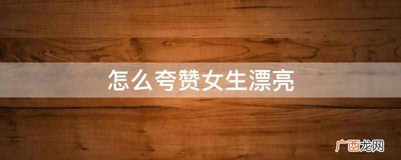 闲静似娇花照水,行动如弱柳扶风 怎么夸赞女生漂亮