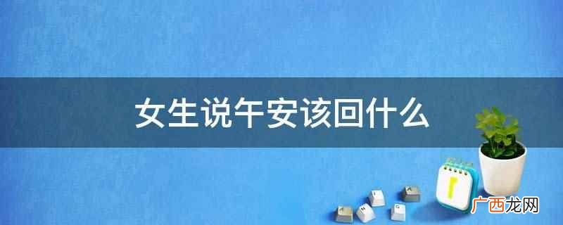 谢谢你对我的祝福,也祝你中午一切安好。 女生说午安该回什么