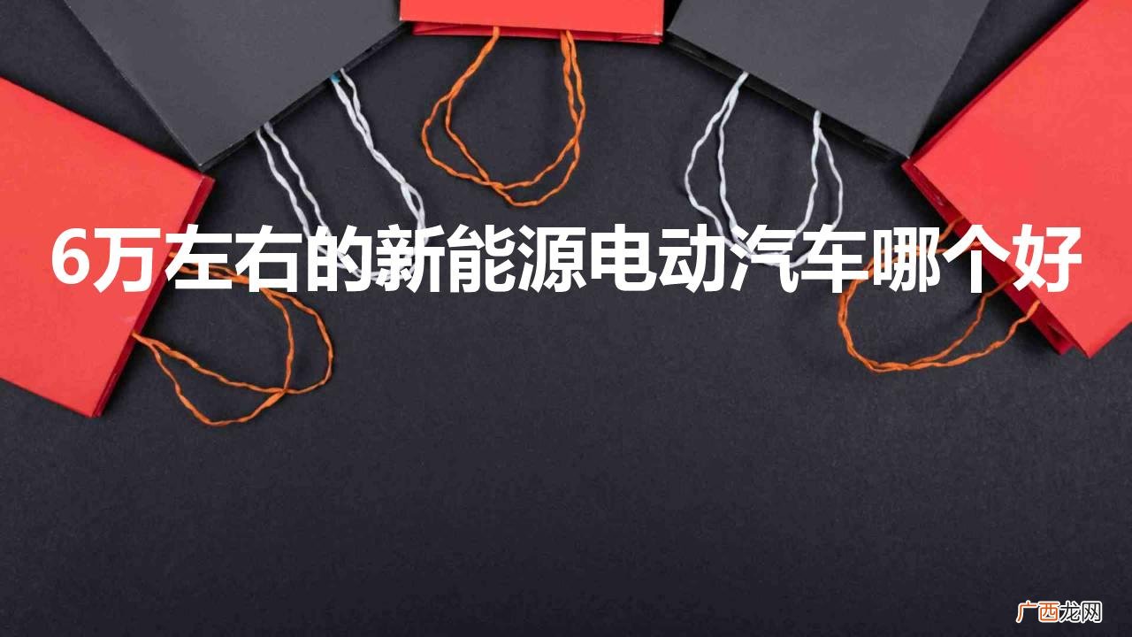 新能源汽车排行榜 6万左右的新能源电动汽车哪个好