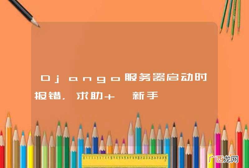 Django服务器启动时报错，求助 ,新手