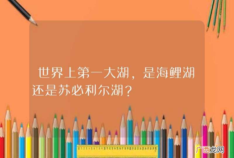世界上第一大湖，是海鲤湖还是苏必利尔湖？