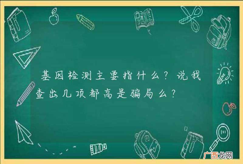 基因检测主要指什么？说我查出几项都高是骗局么？