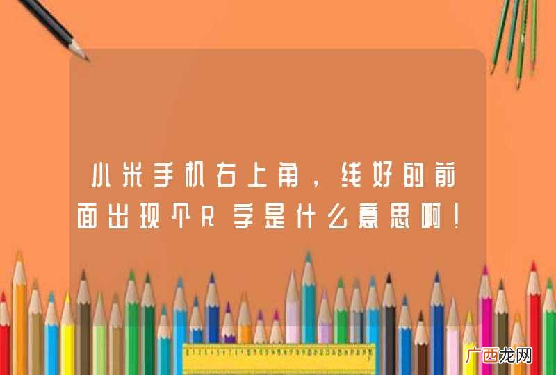 小米手机右上角，线好的前面出现个R字是什么意思啊！求高手指教！