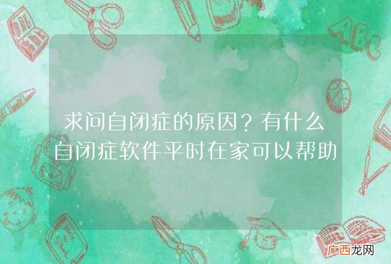 求问自闭症的原因？有什么自闭症软件平时在家可以帮助自闭症儿童做康复训练的？