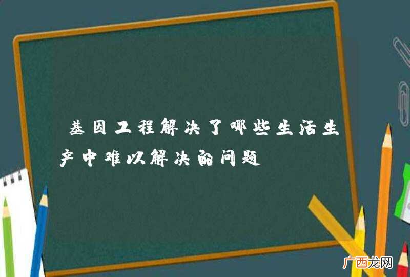 基因工程解决了哪些生活生产中难以解决的问题？