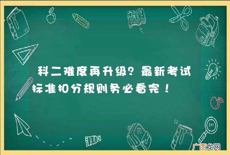 科二难度再升级？最新考试标准扣分规则务必看完！