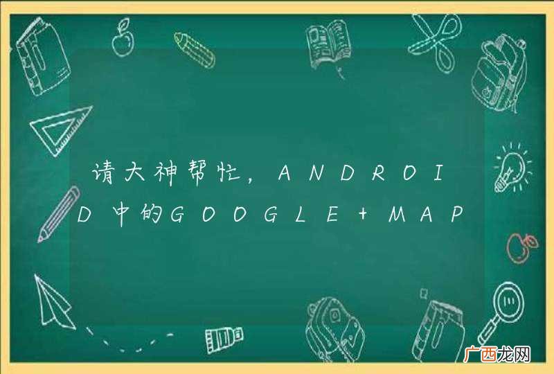 请大神帮忙，ANDROID中的GOOGLE MAP问题